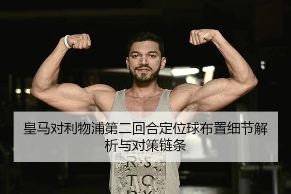皇马对利物浦第二回合定位球布置细节解析与对策链条